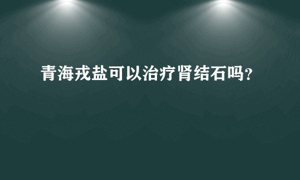 青海戎盐可以治疗肾结石吗？