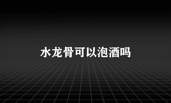 水龙骨可以泡酒吗