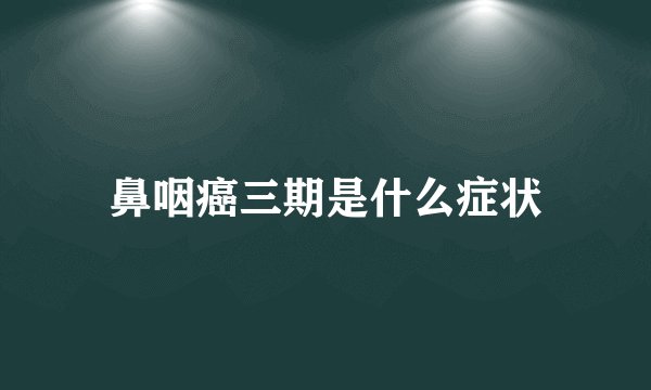 鼻咽癌三期是什么症状
