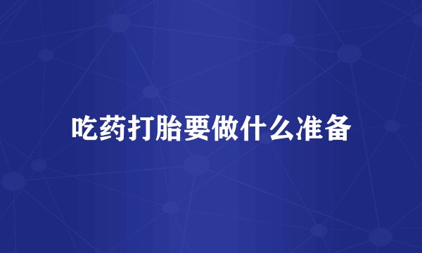 吃药打胎要做什么准备