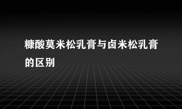 糠酸莫米松乳膏与卤米松乳膏的区别
