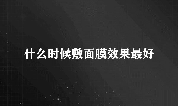 什么时候敷面膜效果最好