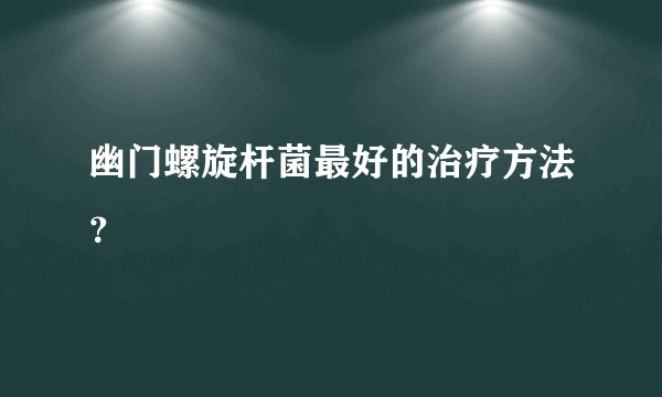 幽门螺旋杆菌最好的治疗方法？