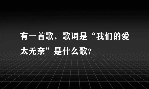有一首歌，歌词是“我们的爱太无奈”是什么歌？