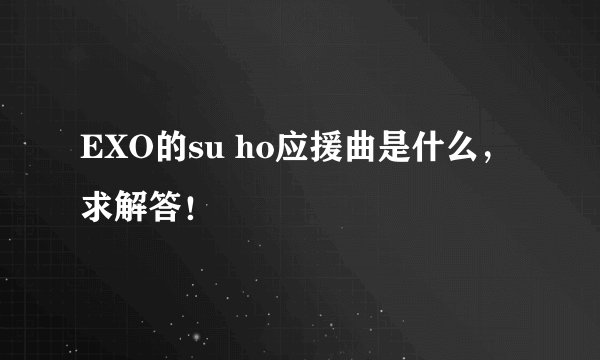 EXO的su ho应援曲是什么，求解答！