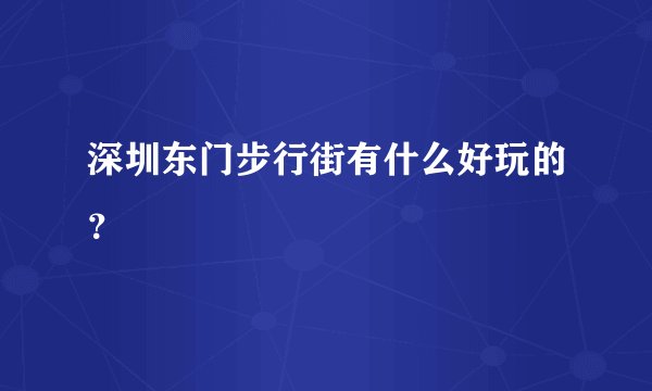 深圳东门步行街有什么好玩的？