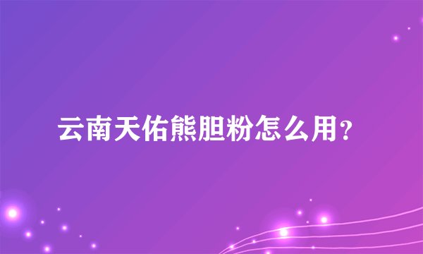 云南天佑熊胆粉怎么用？