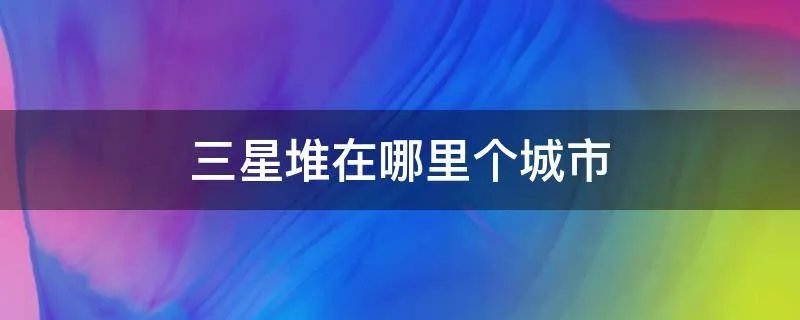 三星堆在哪里个城市