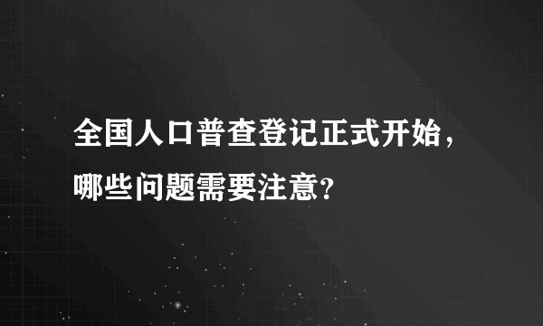 全国人口普查登记正式开始，哪些问题需要注意？