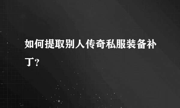 如何提取别人传奇私服装备补丁？