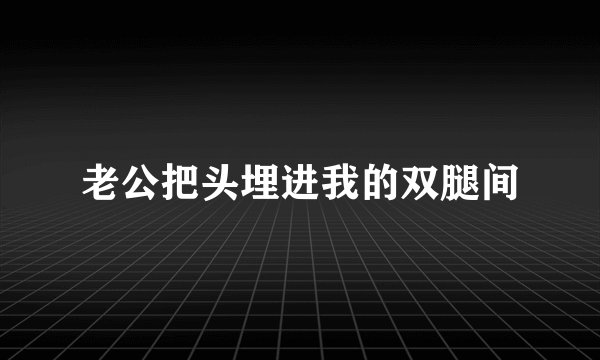 老公把头埋进我的双腿间