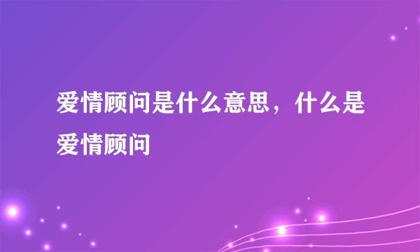 爱情顾问是什么意思，什么是爱情顾问