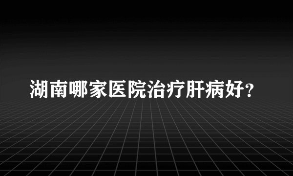 湖南哪家医院治疗肝病好？