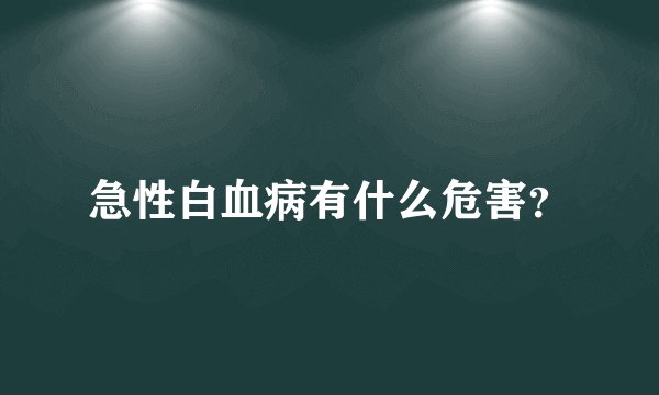 急性白血病有什么危害？