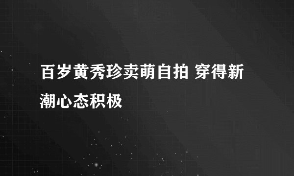 百岁黄秀珍卖萌自拍 穿得新潮心态积极