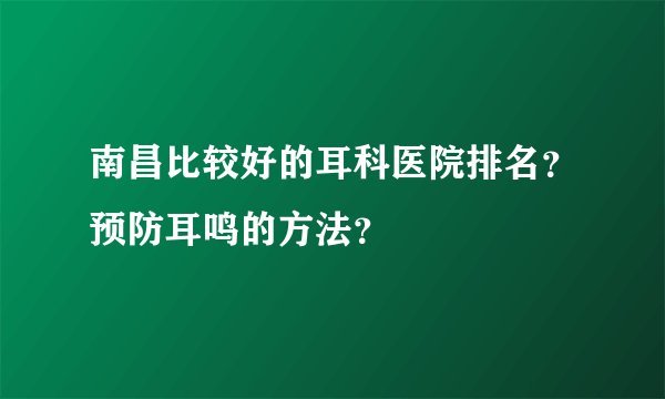 南昌比较好的耳科医院排名？预防耳鸣的方法？