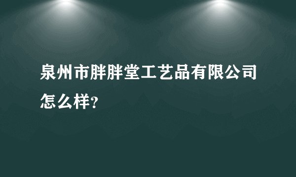 泉州市胖胖堂工艺品有限公司怎么样？