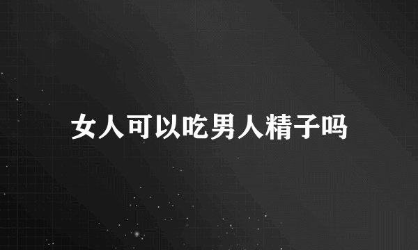 女人可以吃男人精子吗