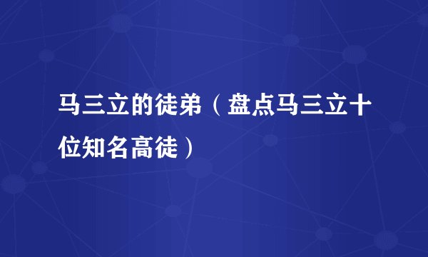 马三立的徒弟（盘点马三立十位知名高徒）