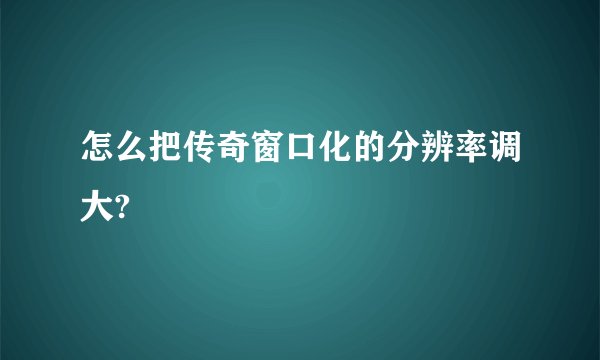 怎么把传奇窗口化的分辨率调大?