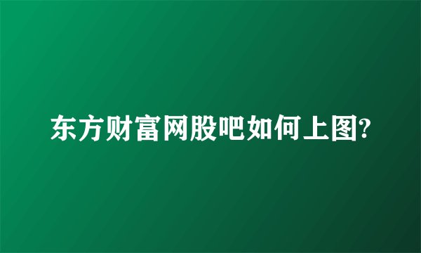 东方财富网股吧如何上图?
