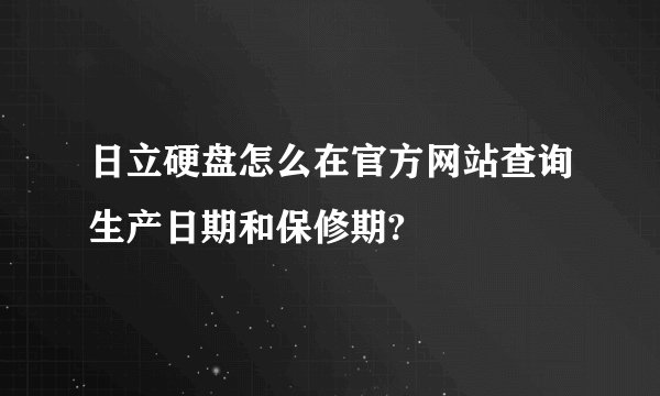 日立硬盘怎么在官方网站查询生产日期和保修期?