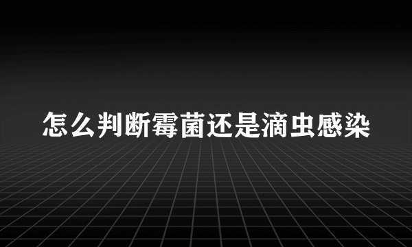 怎么判断霉菌还是滴虫感染