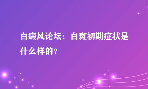 白癜风论坛:白斑初期症状是什么样的?
