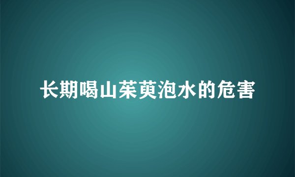 长期喝山茱萸泡水的危害