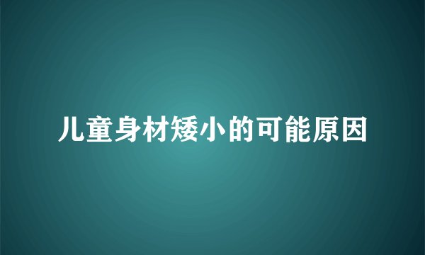 儿童身材矮小的可能原因