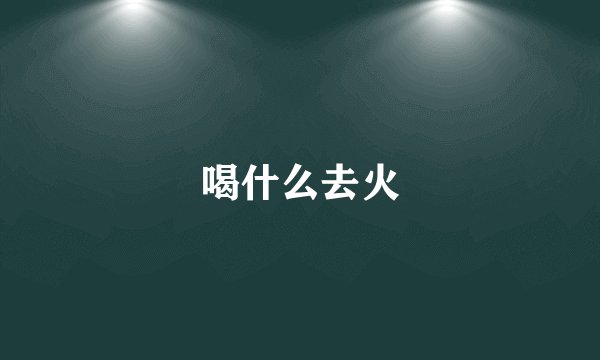 喝什么去火