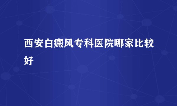 西安白癜风专科医院哪家比较好