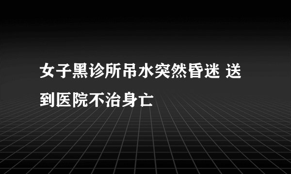 女子黑诊所吊水突然昏迷 送到医院不治身亡