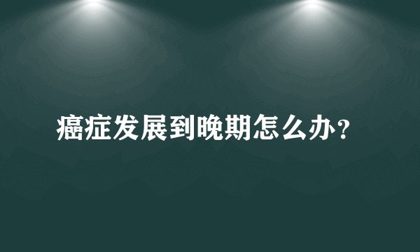癌症发展到晚期怎么办?