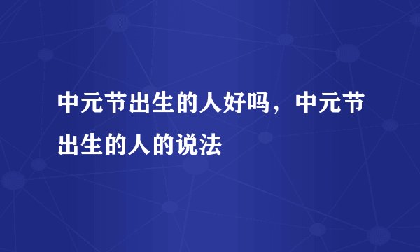 中元节出生的人好吗，中元节出生的人的说法