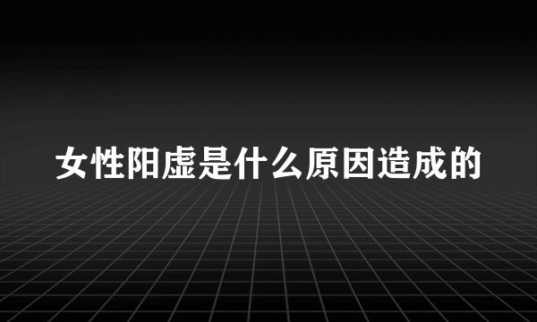 女性阳虚是什么原因造成的