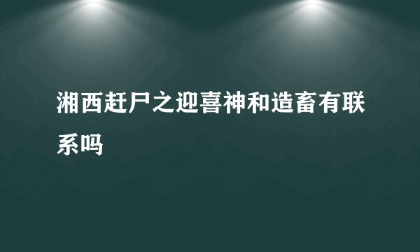 湘西赶尸之迎喜神和造畜有联系吗