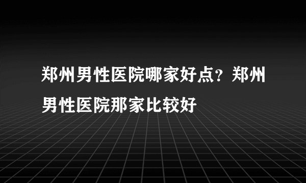 郑州男性医院哪家好点?郑州男性医院那家比较好