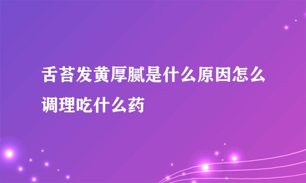 舌苔发黄厚腻是什么原因怎么调理吃什么药