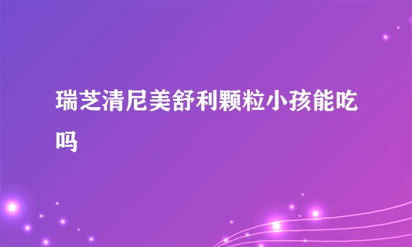 瑞芝清尼美舒利颗粒小孩能吃吗