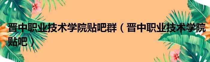 晋中职业技术学院贴吧群（晋中职业技术学院贴吧）