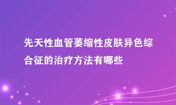 先天性血管萎缩性皮肤异色综合征的治疗方法有哪些