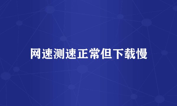 网速测速正常但下载慢