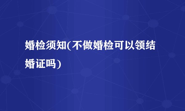 婚检须知(不做婚检可以领结婚证吗)