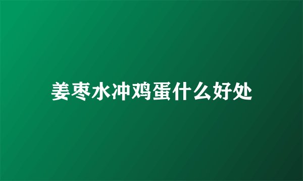 姜枣水冲鸡蛋什么好处