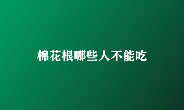 棉花根哪些人不能吃
