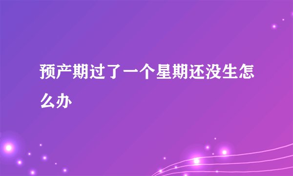 预产期过了一个星期还没生怎么办