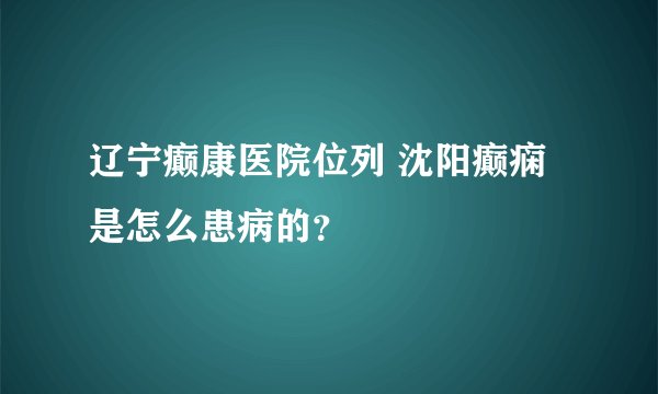 辽宁癫康医院位列 沈阳癫痫是怎么患病的？