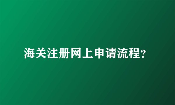 海关注册网上申请流程？