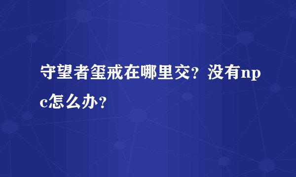 守望者玺戒在哪里交？没有npc怎么办？